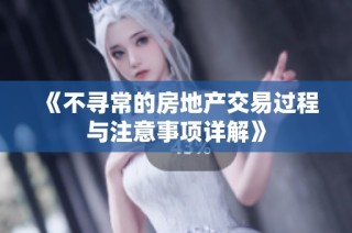 《不寻常的房地产交易过程与注意事项详解》
