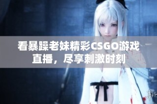 看暴躁老妹精彩CSGO游戏直播，尽享刺激时刻