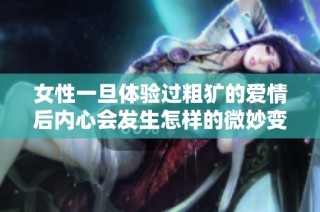 女性一旦体验过粗犷的爱情后内心会发生怎样的微妙变化