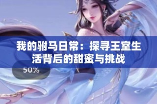我的驸马日常：探寻王室生活背后的甜蜜与挑战