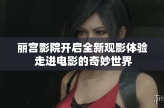 丽宫影院开启全新观影体验 走进电影的奇妙世界