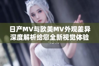 日产MV与欧美MV外观差异深度解析给您全新视觉体验