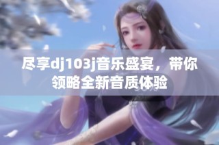 尽享dj103j音乐盛宴，带你领略全新音质体验