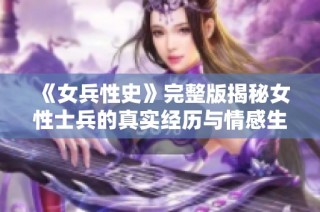 《女兵性史》完整版揭秘女性士兵的真实经历与情感生活