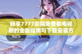 畅享7777影院免费看电视剧的全面指南与下载安装方法
