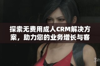 探索无费用成人CRM解决方案，助力您的业务增长与客户管理