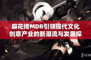 麻花传MDR引领现代文化创意产业的新潮流与发展探索