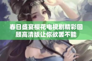 春日盛宴樱花电视剧精彩回顾高清版让你欲罢不能