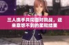 三人携手共同面对挑战，迎来意想不到的柔和结果