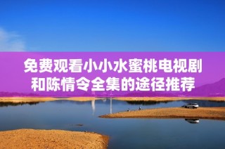 免费观看小小水蜜桃电视剧和陈情令全集的途径推荐