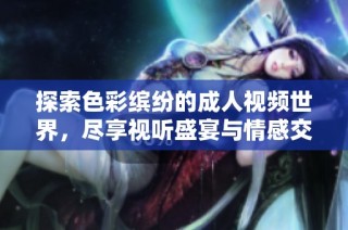 探索色彩缤纷的成人视频世界，尽享视听盛宴与情感交融