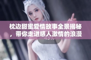 枕边甜蜜爱情故事全景揭秘，带你走进感人激情的浪漫旅程