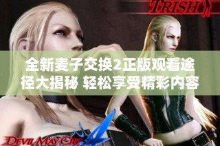全新麦子交换2正版观看途径大揭秘 轻松享受精彩内容