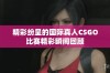 精彩纷呈的国际真人CSGO比赛精彩瞬间回顾