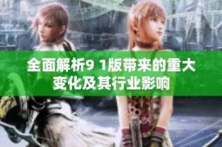 全面解析9 1版带来的重大变化及其行业影响