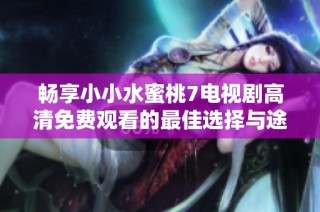 畅享小小水蜜桃7电视剧高清免费观看的最佳选择与途径