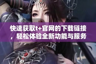 快速获取t+官网的下载链接，轻松体验全新功能与服务