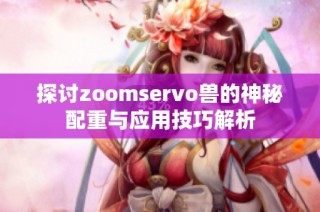 探讨zoomservo兽的神秘配重与应用技巧解析