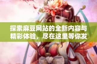 探索麻豆网站的全新内容与精彩体验，尽在这里等你发现