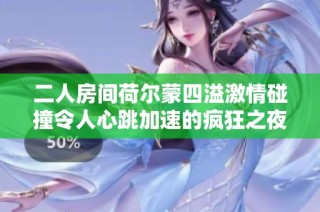 二人房间荷尔蒙四溢激情碰撞令人心跳加速的疯狂之夜
