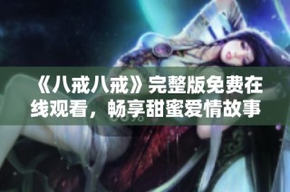 《八戒八戒》完整版免费在线观看，畅享甜蜜爱情故事