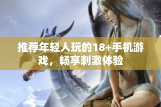 推荐年轻人玩的18+手机游戏，畅享刺激体验