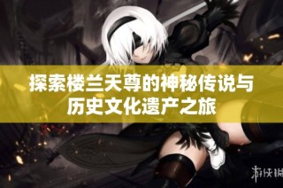 探索楼兰天尊的神秘传说与历史文化遗产之旅
