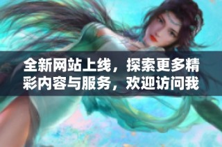 全新网站上线，探索更多精彩内容与服务，欢迎访问我们的网站！