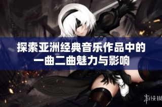 探索亚洲经典音乐作品中的一曲二曲魅力与影响