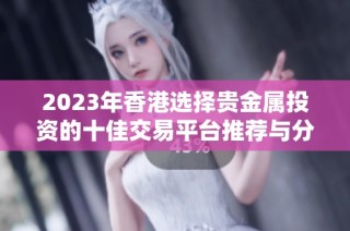 2023年香港选择贵金属投资的十佳交易平台推荐与分析