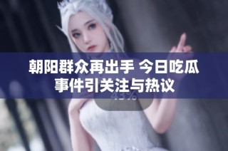 朝阳群众再出手 今日吃瓜事件引关注与热议