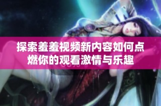 探索羞羞视频新内容如何点燃你的观看激情与乐趣