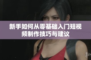 新手如何从零基础入门短视频制作技巧与建议