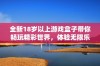 全新18岁以上游戏盒子带你畅玩精彩世界，体验无限乐趣与激情