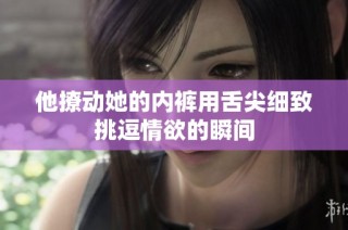 他撩动她的内裤用舌尖细致挑逗情欲的瞬间