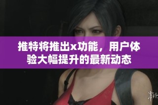 推特将推出x功能，用户体验大幅提升的最新动态
