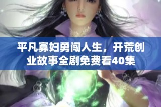 平凡寡妇勇闯人生，开荒创业故事全剧免费看40集