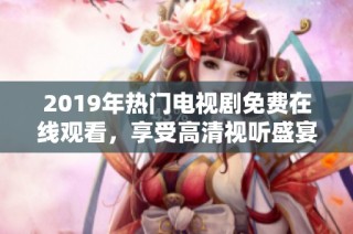 2019年热门电视剧免费在线观看，享受高清视听盛宴
