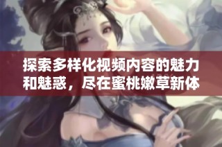 探索多样化视频内容的魅力和魅惑，尽在蜜桃嫩草新体验