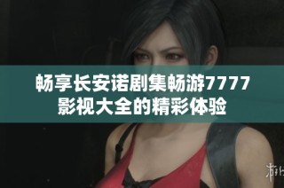畅享长安诺剧集畅游7777影视大全的精彩体验