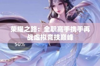 荣耀之路：全职高手携手再战虚拟竞技巅峰