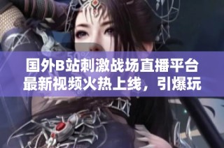 国外B站刺激战场直播平台最新视频火热上线，引爆玩家热情