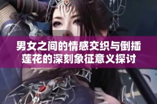 男女之间的情感交织与倒插莲花的深刻象征意义探讨