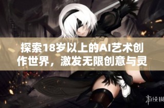 探索18岁以上的AI艺术创作世界，激发无限创意与灵感的绘画体验
