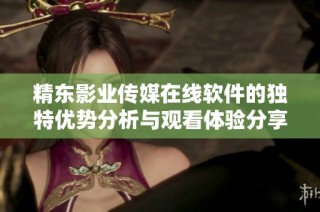 精东影业传媒在线软件的独特优势分析与观看体验分享