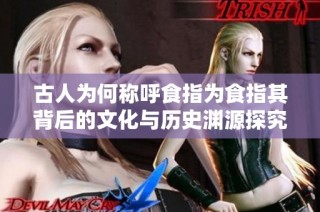 古人为何称呼食指为食指其背后的文化与历史渊源探究