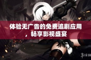 体验无广告的免费追剧应用，畅享影视盛宴