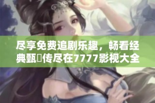 尽享免费追剧乐趣，畅看经典甄嬛传尽在7777影视大全