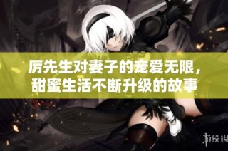 厉先生对妻子的宠爱无限，甜蜜生活不断升级的故事