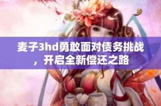 麦子3hd勇敢面对债务挑战，开启全新偿还之路